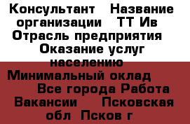 Консультант › Название организации ­ ТТ-Ив › Отрасль предприятия ­ Оказание услуг населению › Минимальный оклад ­ 20 000 - Все города Работа » Вакансии   . Псковская обл.,Псков г.